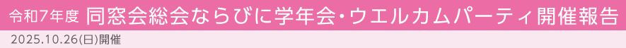 令和7年度 同窓会総会ならびに学年会・ウエルカムパーティ開催報告　2025.10.26(日)開催